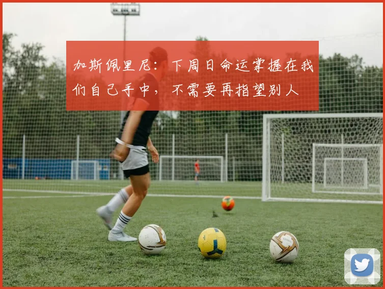 加斯佩里尼:下周日命运掌握在我们自己手中,不需要再指望别人