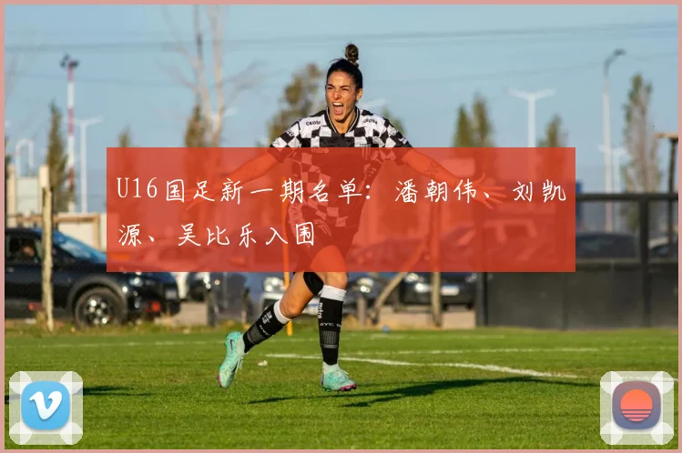 U16国足新一期名单：潘朝伟、刘凯源、吴比乐入围