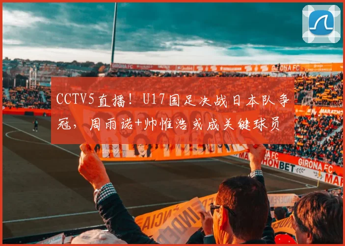 CCTV5直播!U17国足决战日本队争冠,周雨诺+帅惟浩或成关键球员