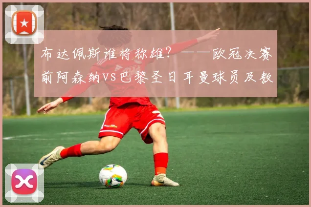 布达佩斯谁将称雄？——欧冠决赛前阿森纳vs巴黎圣日耳曼球员及教练评分