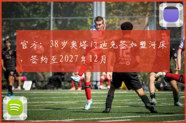 官方：38岁奥塔门迪免签加盟河床，签约至2027年12月