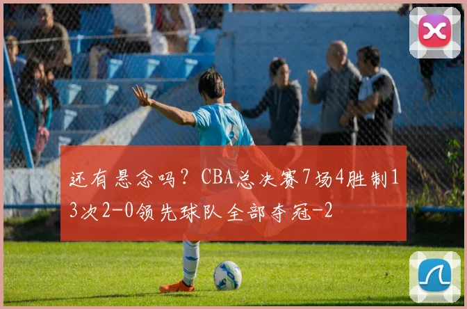 还有悬念吗?CBA总决赛7场4胜制13次2-0领先球队全部夺冠