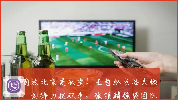 淘汰北京更衣室!王哲林点洛夫顿,刘铮力挺双李,张镇麟强调团队