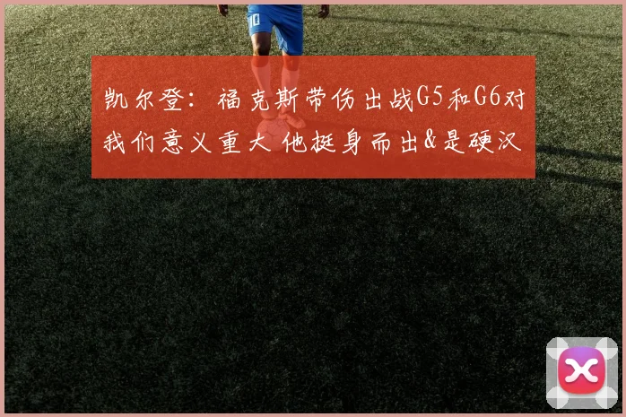 凯尔登:福克斯带伤出战G5和G6对我们意义重大 他挺身而出&是硬汉