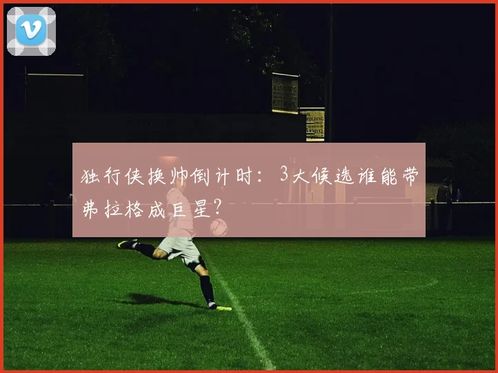 独行侠换帅倒计时：3大候选谁能带弗拉格成巨星？