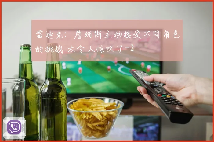 雷迪克:詹姆斯主动接受不同角色的挑战 太令人惊叹了
