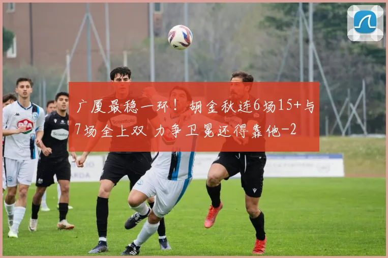 广厦最稳一环!胡金秋连6场15+与7场全上双 力争卫冕还得靠他