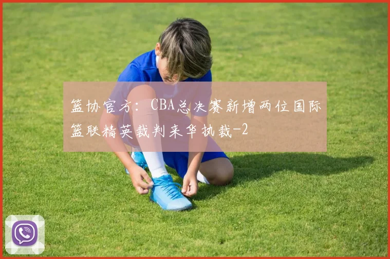 篮协官方:CBA总决赛新增两位国际篮联精英裁判来华执裁