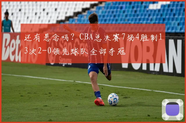 还有悬念吗?CBA总决赛7场4胜制13次2-0领先球队全部夺冠