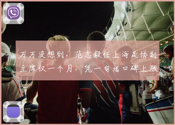 万万没想到,范志毅任上海足协副主席仅一个月,凭一句话口碑上涨