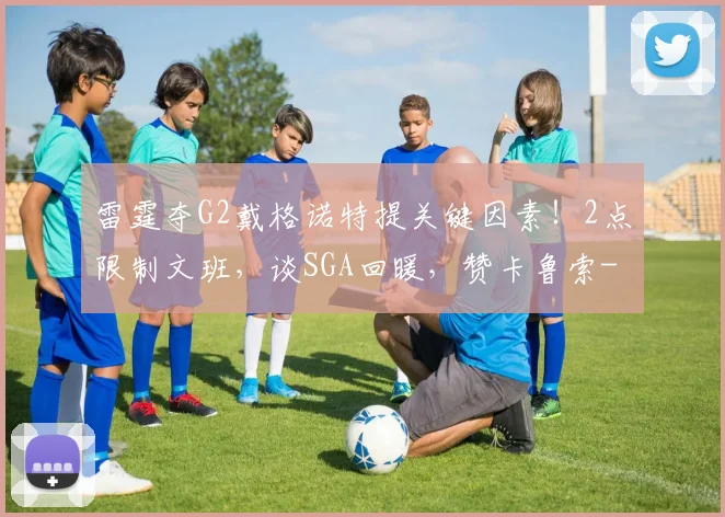 雷霆夺G2戴格诺特提关键因素!2点限制文班,谈SGA回暖,赞卡鲁索
