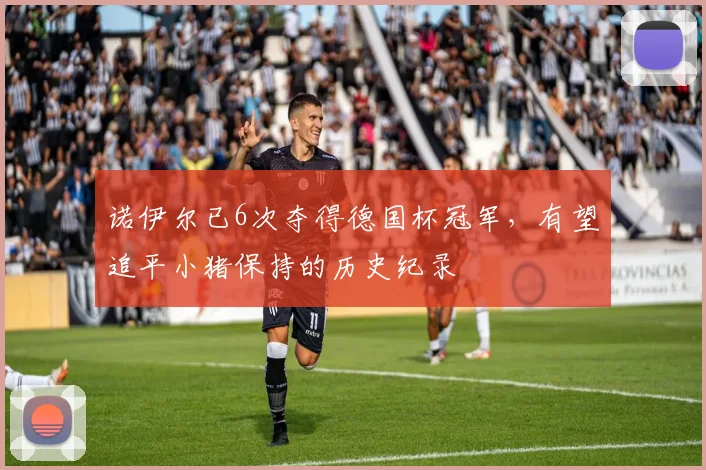 诺伊尔已6次夺得德国杯冠军,有望追平小猪保持的历史纪录