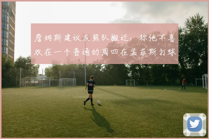 詹姆斯建议灰熊队搬迁,称他不喜欢在一个普通的周四在孟菲斯打球