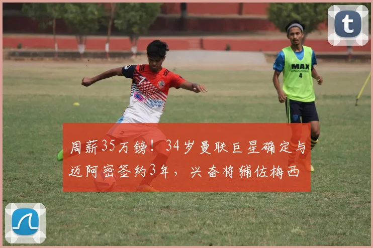 周薪35万镑！34岁曼联巨星确定与迈阿密签约3年，兴奋将辅佐梅西