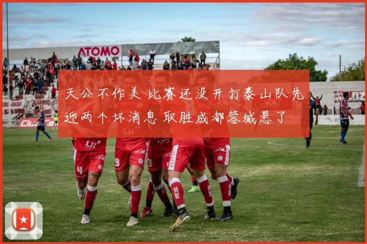 天公不作美 比赛还没开打泰山队先迎两个坏消息 取胜成都蓉城悬了