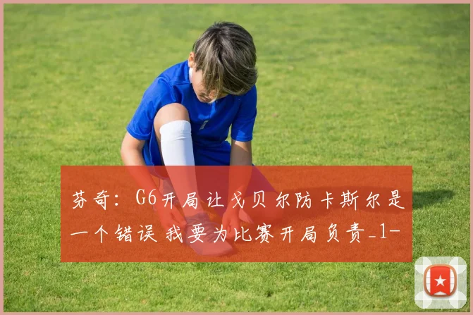 芬奇:G6开局让戈贝尔防卡斯尔是一个错误 我要为比赛开局负责_1