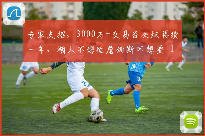 专家支招,3000万+交易否决权再续一年,湖人不想给詹姆斯不想要_1
