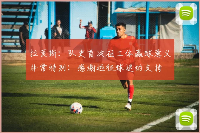 拉莫斯：队史首次在工体赢球意义非常特别；感谢远征球迷的支持