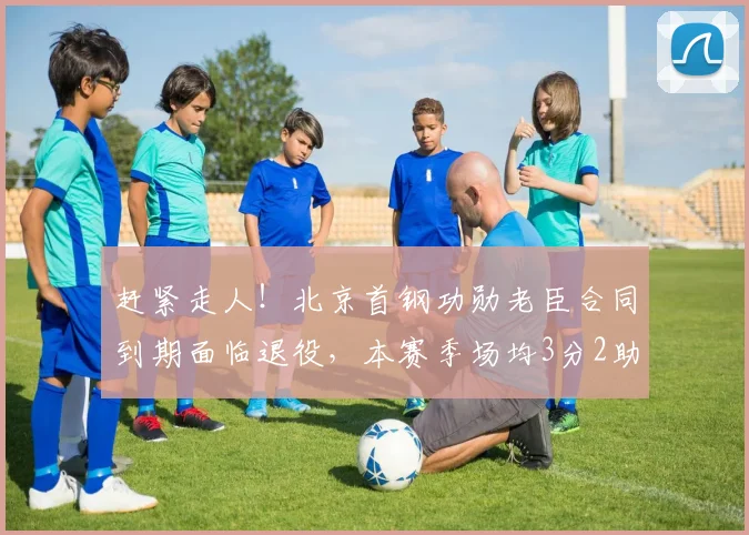 赶紧走人!北京首钢功勋老臣合同到期面临退役,本赛季场均3分2助