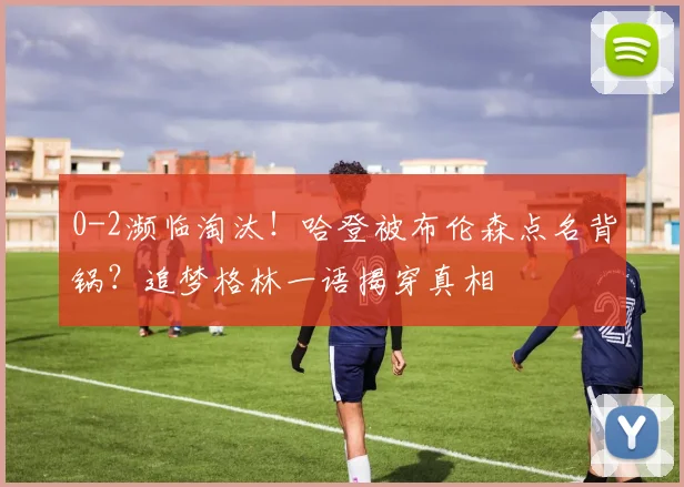 0-2濒临淘汰！哈登被布伦森点名背锅？追梦格林一语揭穿真相