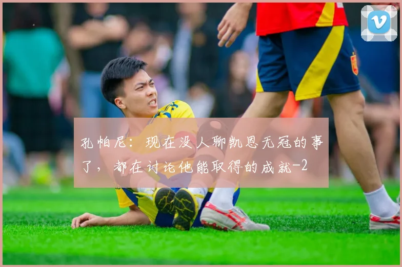 孔帕尼:现在没人聊凯恩无冠的事了,都在讨论他能取得的成就