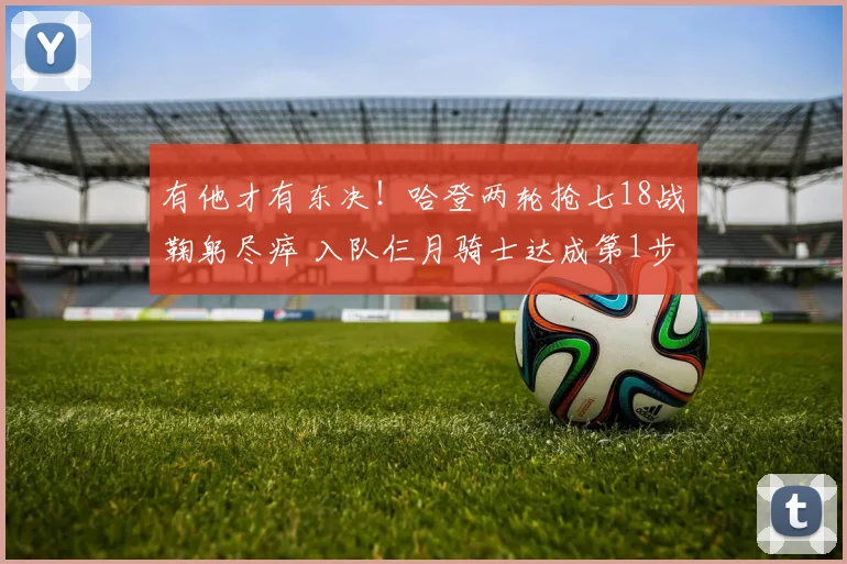 有他才有东决！哈登两轮抢七18战鞠躬尽瘁 入队仨月骑士达成第1步