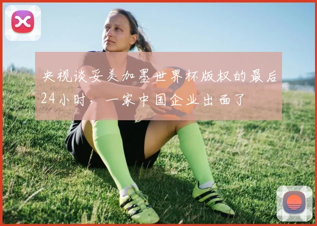 央视谈妥美加墨世界杯版权的最后24小时，一家中国企业出面了