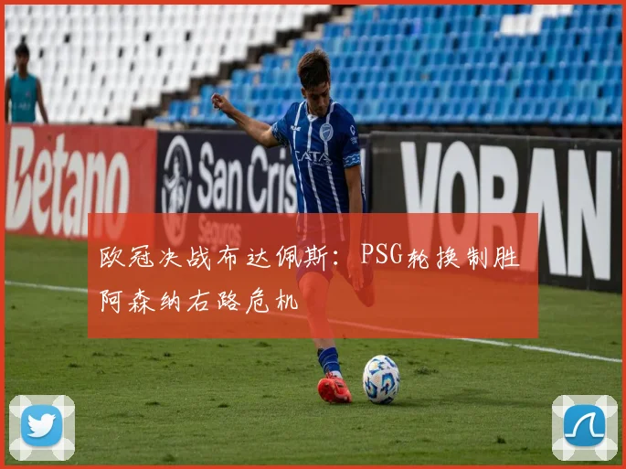 欧冠决战布达佩斯:PSG轮换制胜 阿森纳右路危机