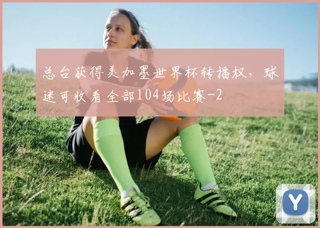 总台获得美加墨世界杯转播权，球迷可收看全部104场比赛