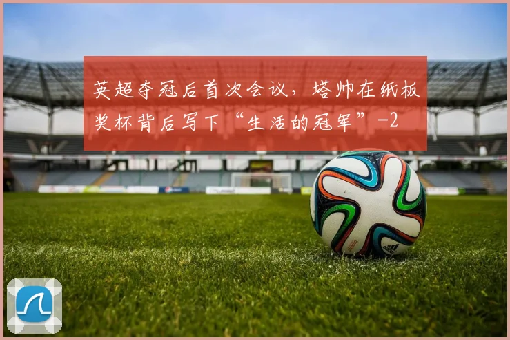 英超夺冠后首次会议,塔帅在纸板奖杯背后写下“生活的冠军”