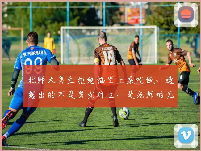 北师大男生拒绝插空上桌吃饭，透露出的不是男女对立，是老师的无能！