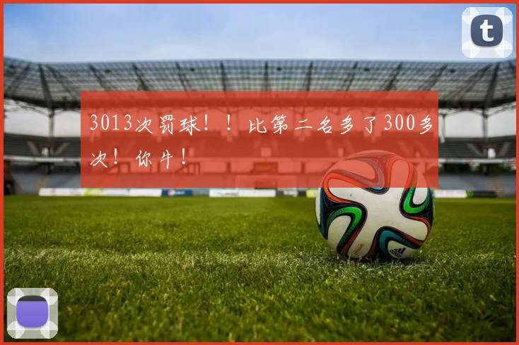 3013次罚球！！比第二名多了300多次！你牛！