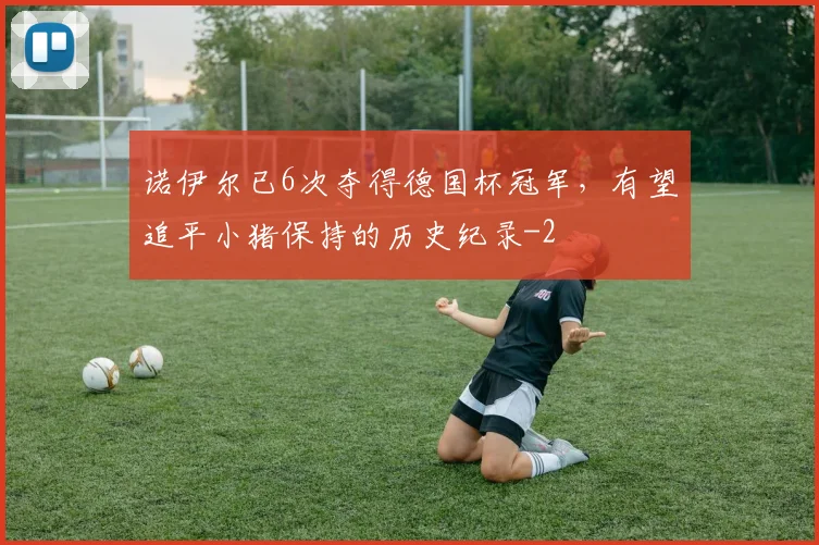 诺伊尔已6次夺得德国杯冠军,有望追平小猪保持的历史纪录