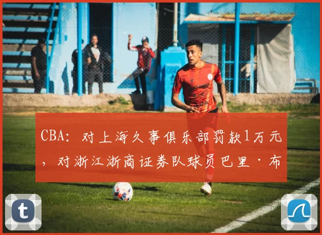 CBA:对上海久事俱乐部罚款1万元,对浙江浙商证券队球员巴里·布朗罚款2万元