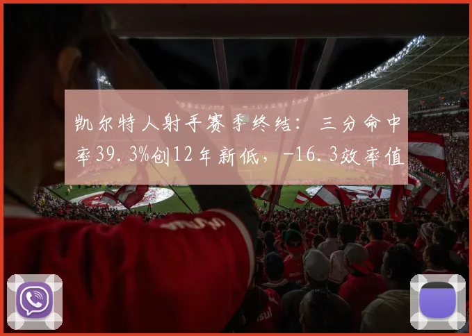 凯尔特人射手赛季终结：三分命中率39.3%创12年新低，-16.3效率值暴露致命短板