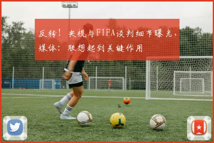 反转！央视与FIFA谈判细节曝光，媒体：联想起到关键作用