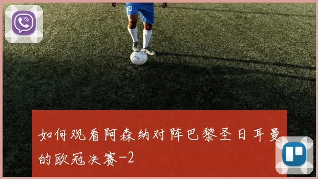 如何观看阿森纳对阵巴黎圣日耳曼的欧冠决赛