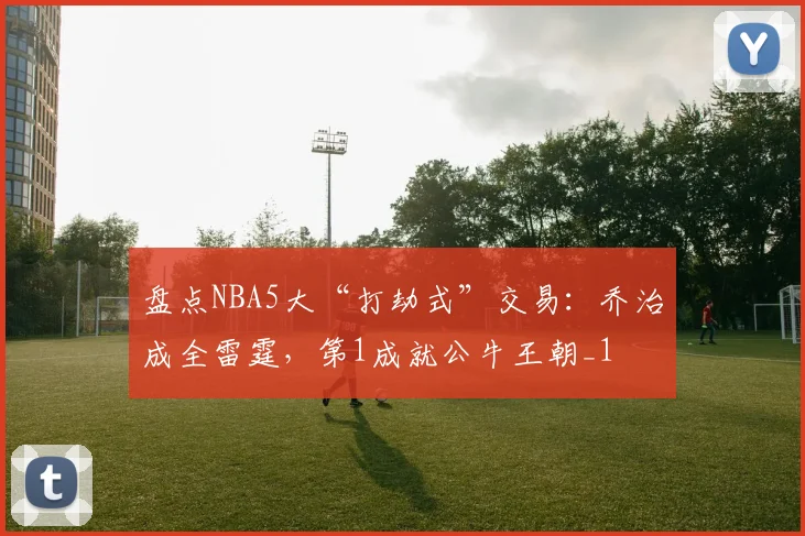 盘点NBA5大“打劫式”交易:乔治成全雷霆,第1成就公牛王朝_1
