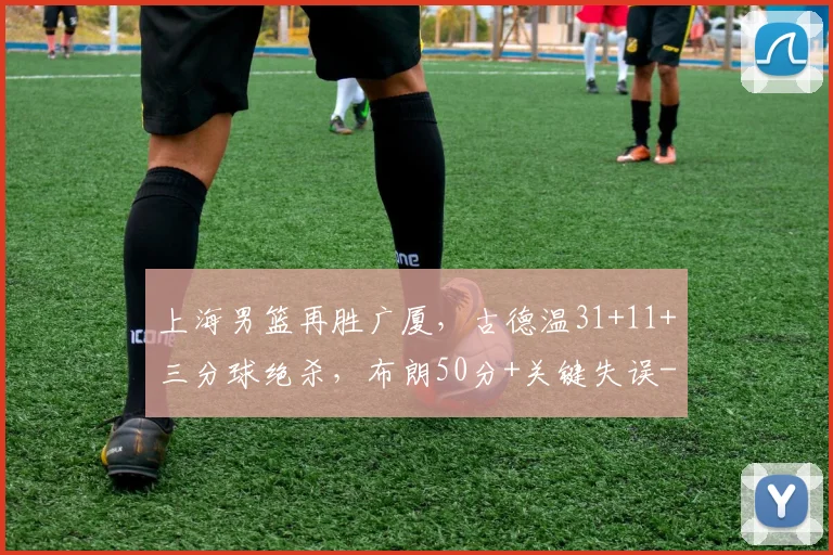 上海男篮再胜广厦,古德温31+11+三分球绝杀,布朗50分+关键失误