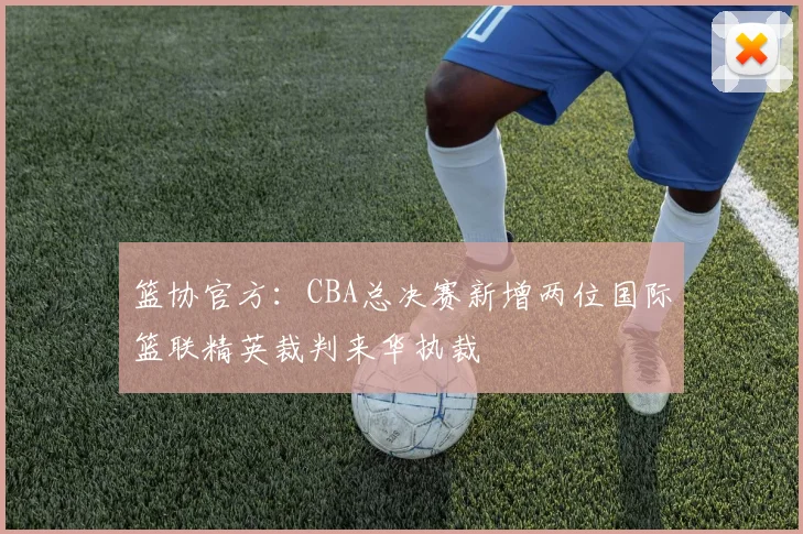 篮协官方:CBA总决赛新增两位国际篮联精英裁判来华执裁