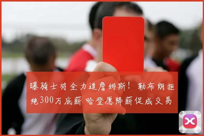 曝骑士将全力追詹姆斯！勒布朗拒绝300万底薪 哈登愿降薪促成交易