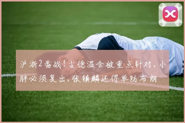 沪浙2番战!古德温会被重点针对,小胖必须复出,张镇麟还得单防布朗