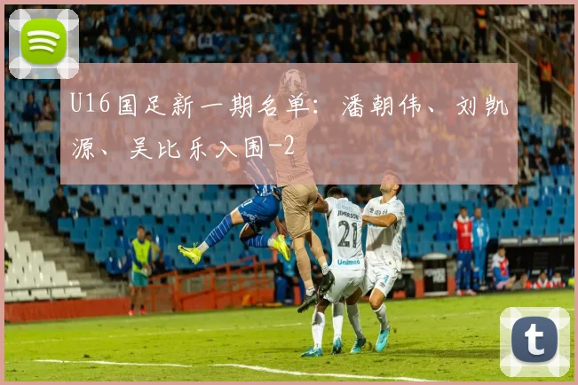 U16国足新一期名单：潘朝伟、刘凯源、吴比乐入围