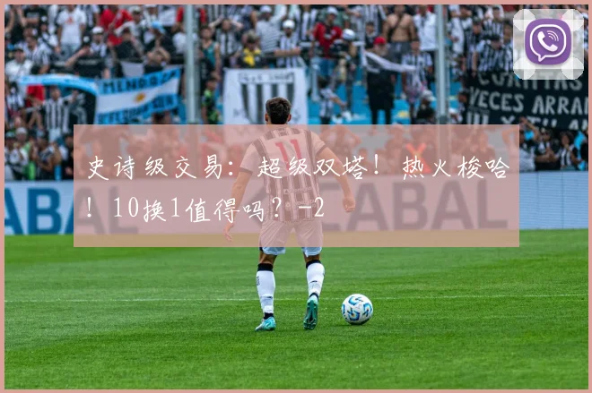 史诗级交易:超级双塔!热火梭哈!10换1值得吗?