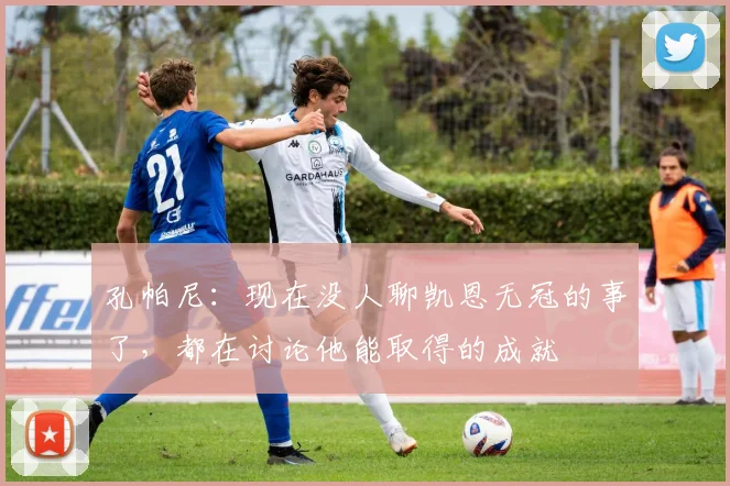 孔帕尼：现在没人聊凯恩无冠的事了，都在讨论他能取得的成就