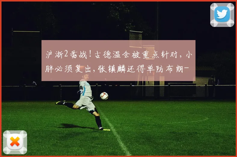 沪浙2番战!古德温会被重点针对,小胖必须复出,张镇麟还得单防布朗