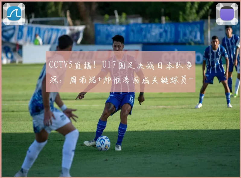 CCTV5直播!U17国足决战日本队争冠,周雨诺+帅惟浩或成关键球员