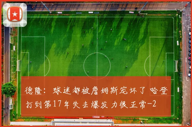 德隆:球迷都被詹姆斯宠坏了 哈登打到第17年失去爆发力很正常