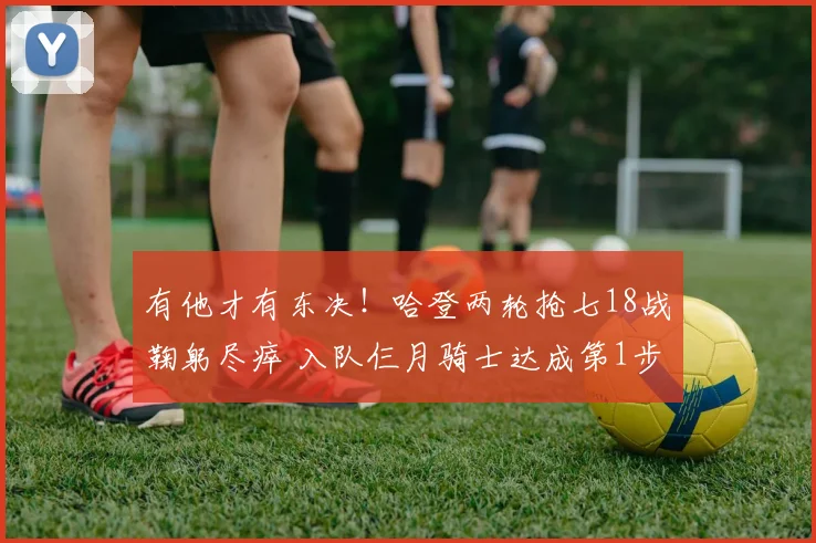 有他才有东决!哈登两轮抢七18战鞠躬尽瘁 入队仨月骑士达成第1步