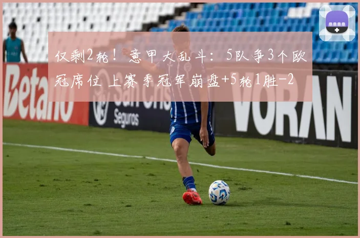 仅剩2轮!意甲大乱斗:5队争3个欧冠席位 上赛季冠军崩盘+5轮1胜